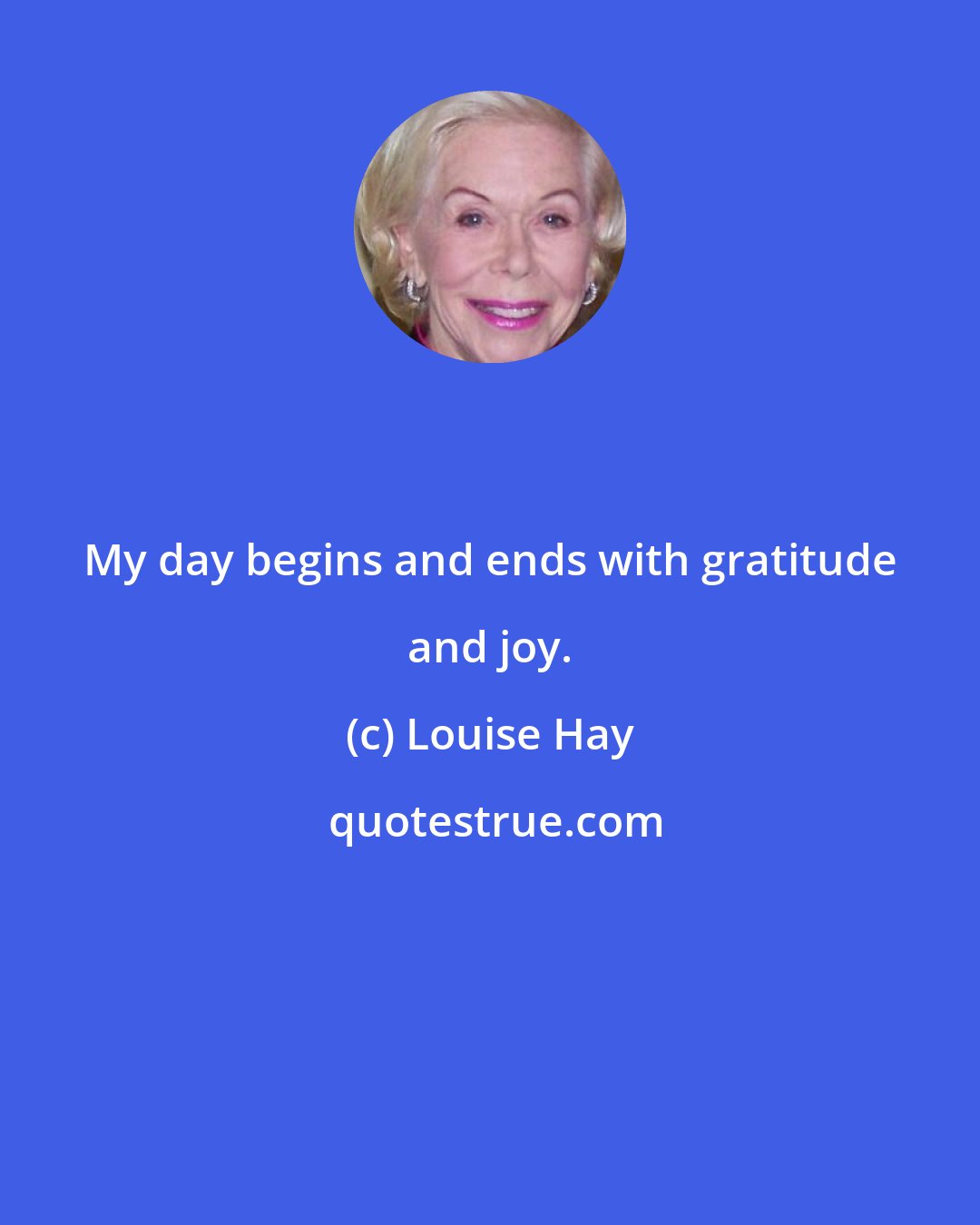 Louise Hay: My day begins and ends with gratitude and joy.