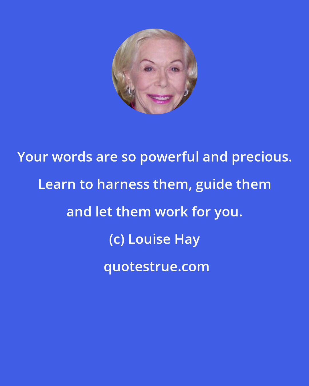 Louise Hay: Your words are so powerful and precious. Learn to harness them, guide them and let them work for you.