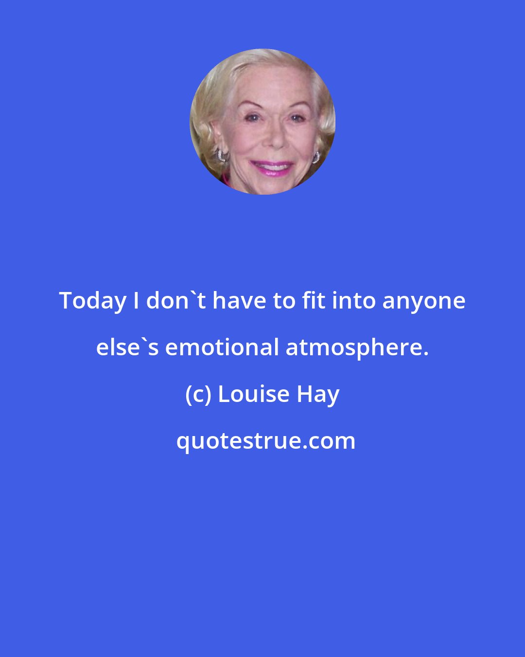 Louise Hay: Today I don't have to fit into anyone else's emotional atmosphere.