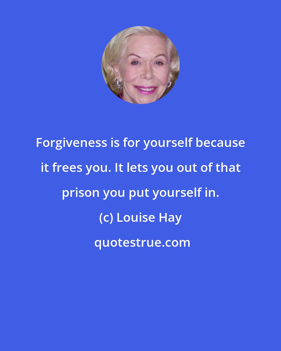 Louise Hay: Forgiveness is for yourself because it frees you. It lets you out of that prison you put yourself in.