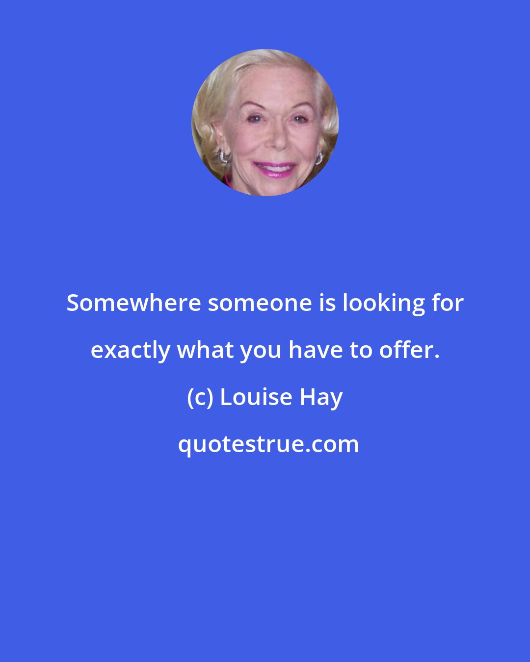 Louise Hay: Somewhere someone is looking for exactly what you have to offer.