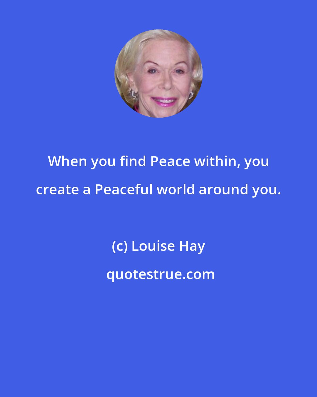 Louise Hay: When you find Peace within, you create a Peaceful world around you.