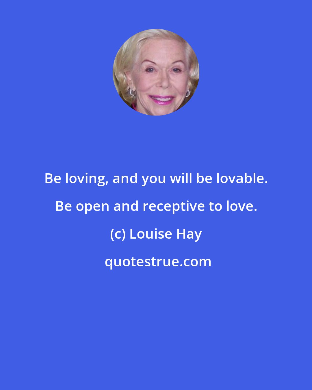 Louise Hay: Be loving, and you will be lovable. Be open and receptive to love.