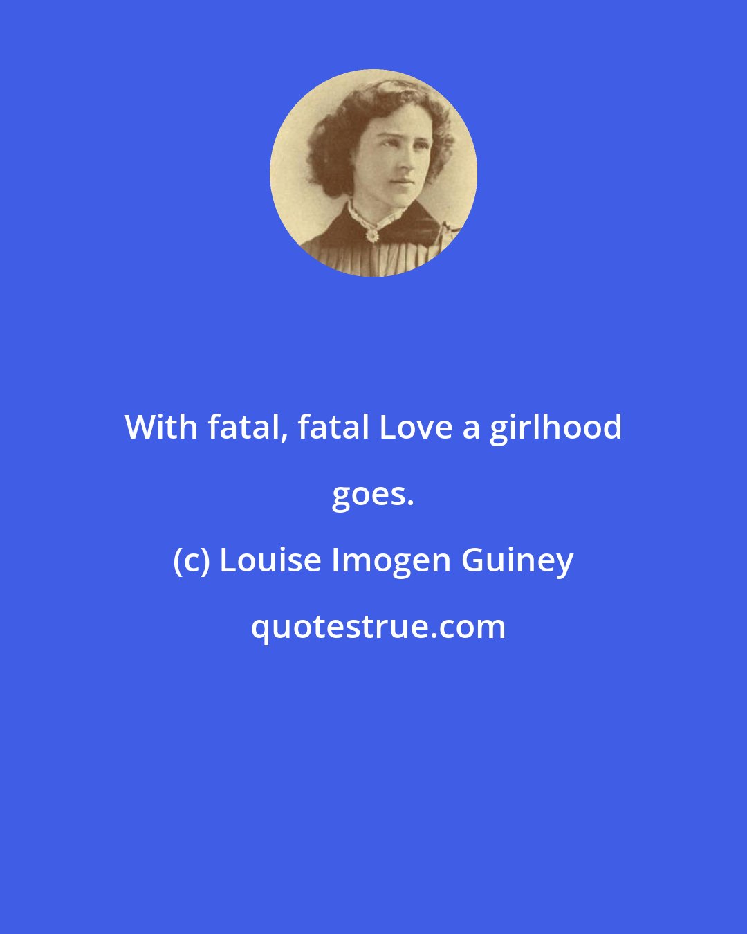 Louise Imogen Guiney: With fatal, fatal Love a girlhood goes.