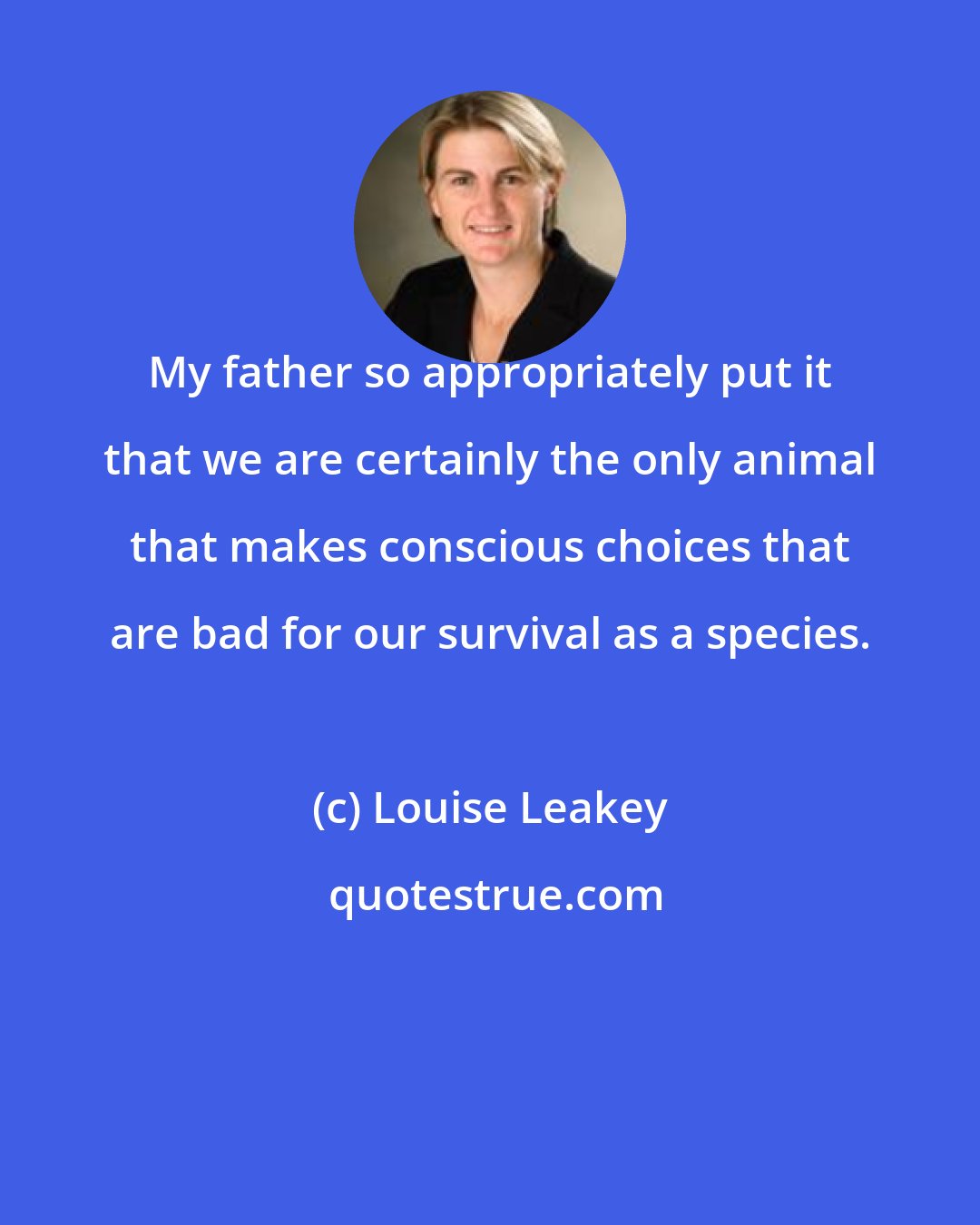 Louise Leakey: My father so appropriately put it that we are certainly the only animal that makes conscious choices that are bad for our survival as a species.