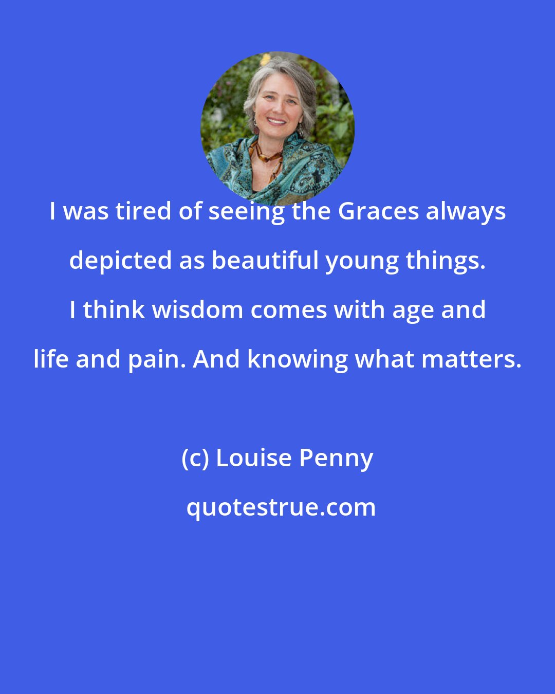 Louise Penny: I was tired of seeing the Graces always depicted as beautiful young things. I think wisdom comes with age and life and pain. And knowing what matters.