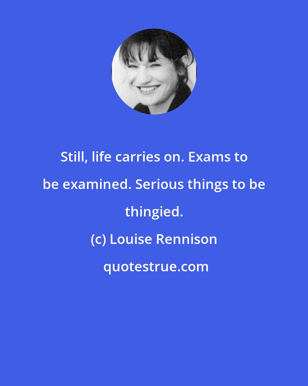 Louise Rennison: Still, life carries on. Exams to be examined. Serious things to be thingied.