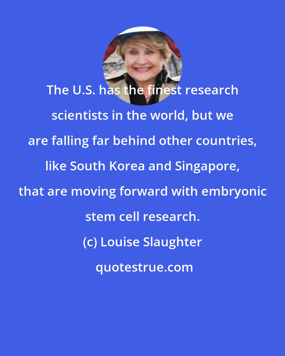 Louise Slaughter: The U.S. has the finest research scientists in the world, but we are falling far behind other countries, like South Korea and Singapore, that are moving forward with embryonic stem cell research.