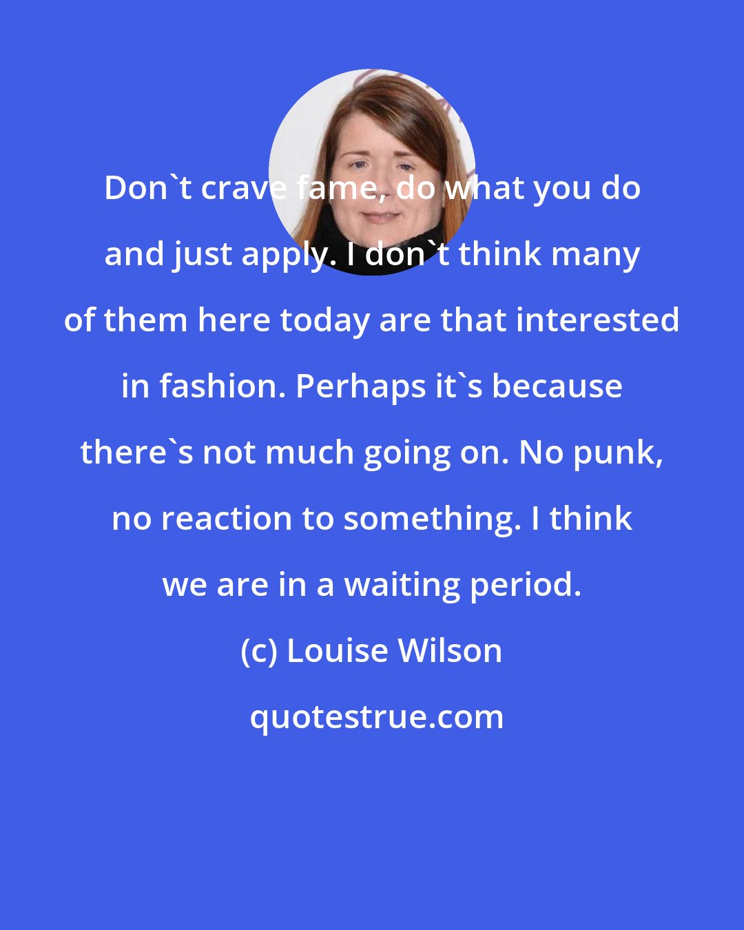 Louise Wilson: Don't crave fame, do what you do and just apply. I don't think many of them here today are that interested in fashion. Perhaps it's because there's not much going on. No punk, no reaction to something. I think we are in a waiting period.