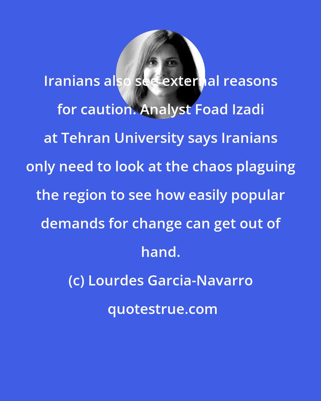 Lourdes Garcia-Navarro: Iranians also see external reasons for caution. Analyst Foad Izadi at Tehran University says Iranians only need to look at the chaos plaguing the region to see how easily popular demands for change can get out of hand.