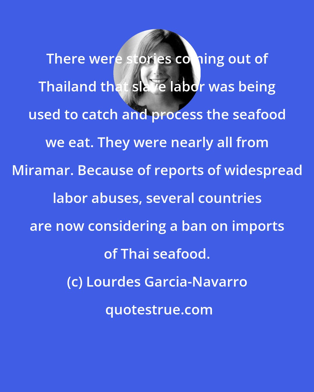 Lourdes Garcia-Navarro: There were stories coming out of Thailand that slave labor was being used to catch and process the seafood we eat. They were nearly all from Miramar. Because of reports of widespread labor abuses, several countries are now considering a ban on imports of Thai seafood.