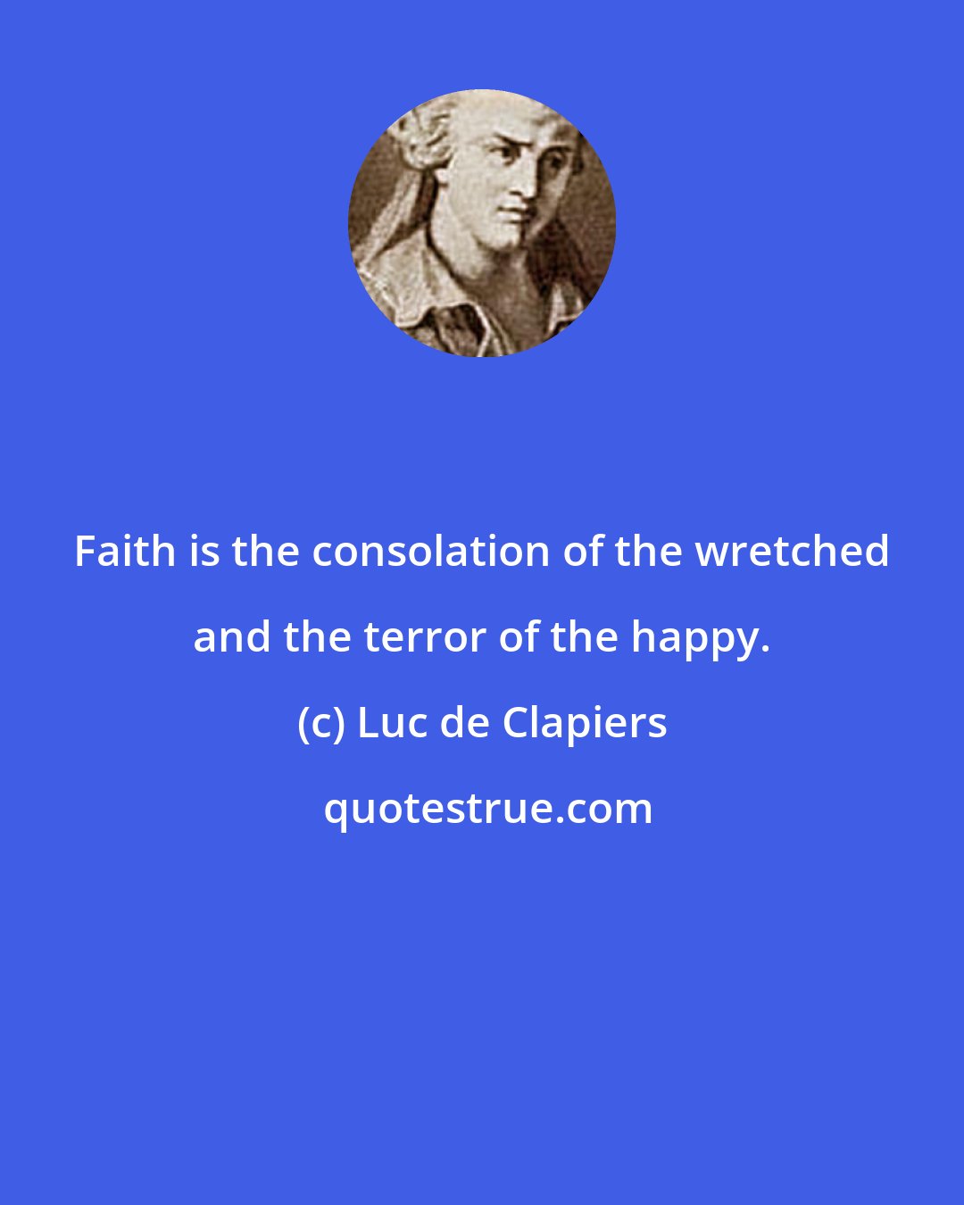 Luc de Clapiers: Faith is the consolation of the wretched and the terror of the happy.