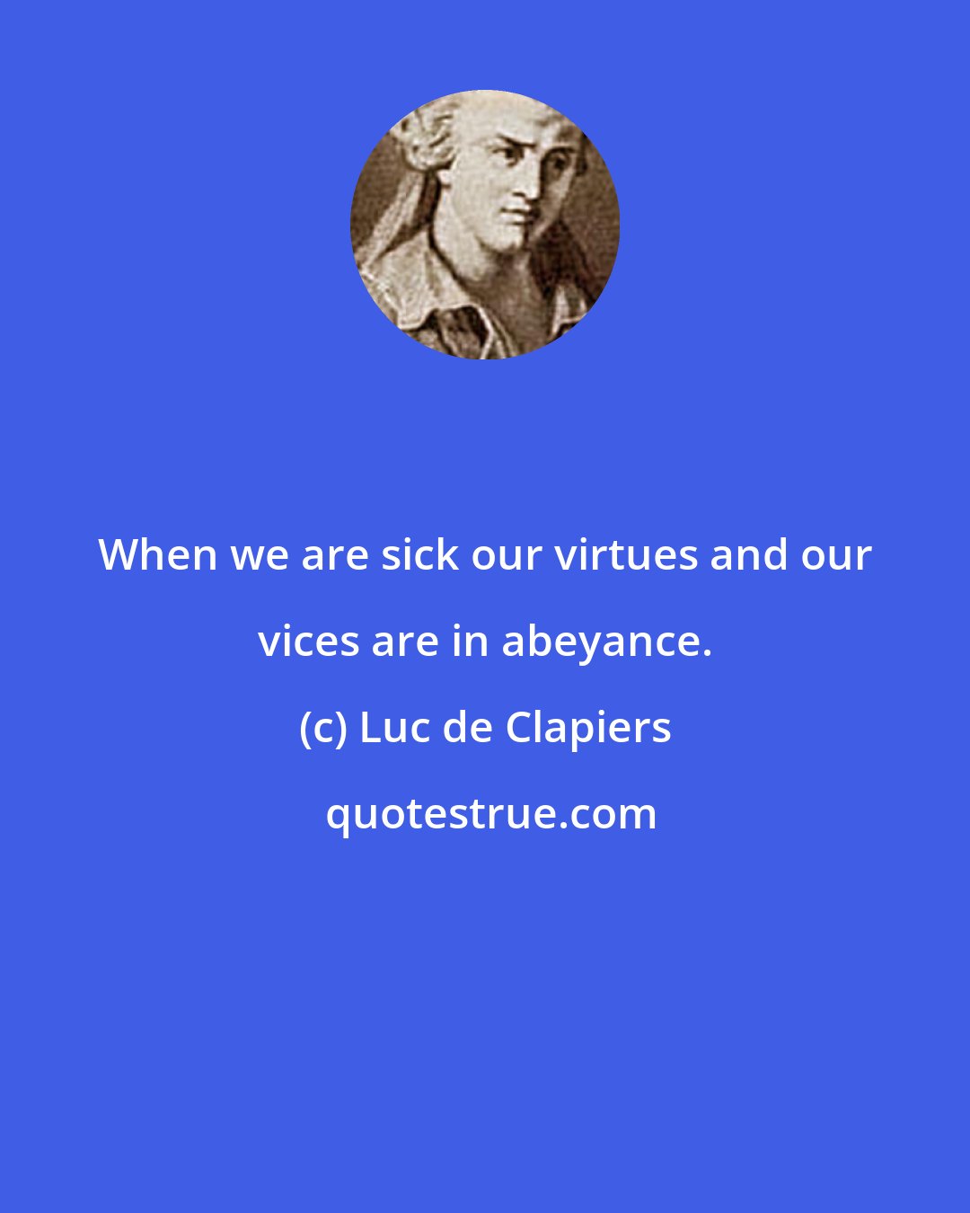 Luc de Clapiers: When we are sick our virtues and our vices are in abeyance.