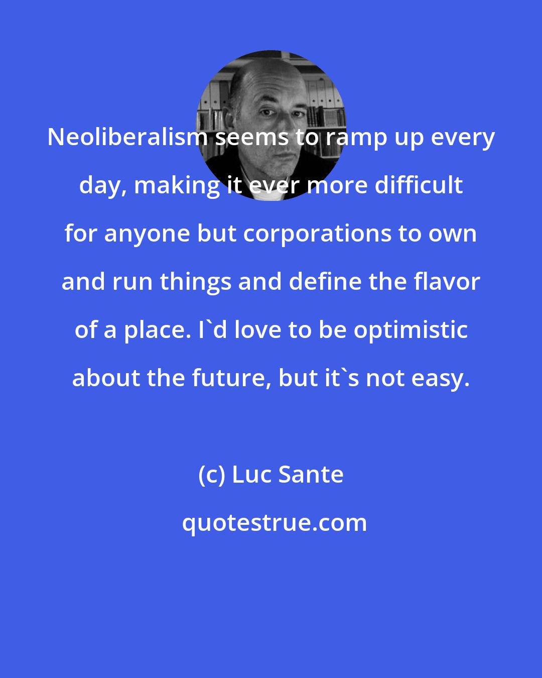 Luc Sante: Neoliberalism seems to ramp up every day, making it ever more difficult for anyone but corporations to own and run things and define the flavor of a place. I'd love to be optimistic about the future, but it's not easy.