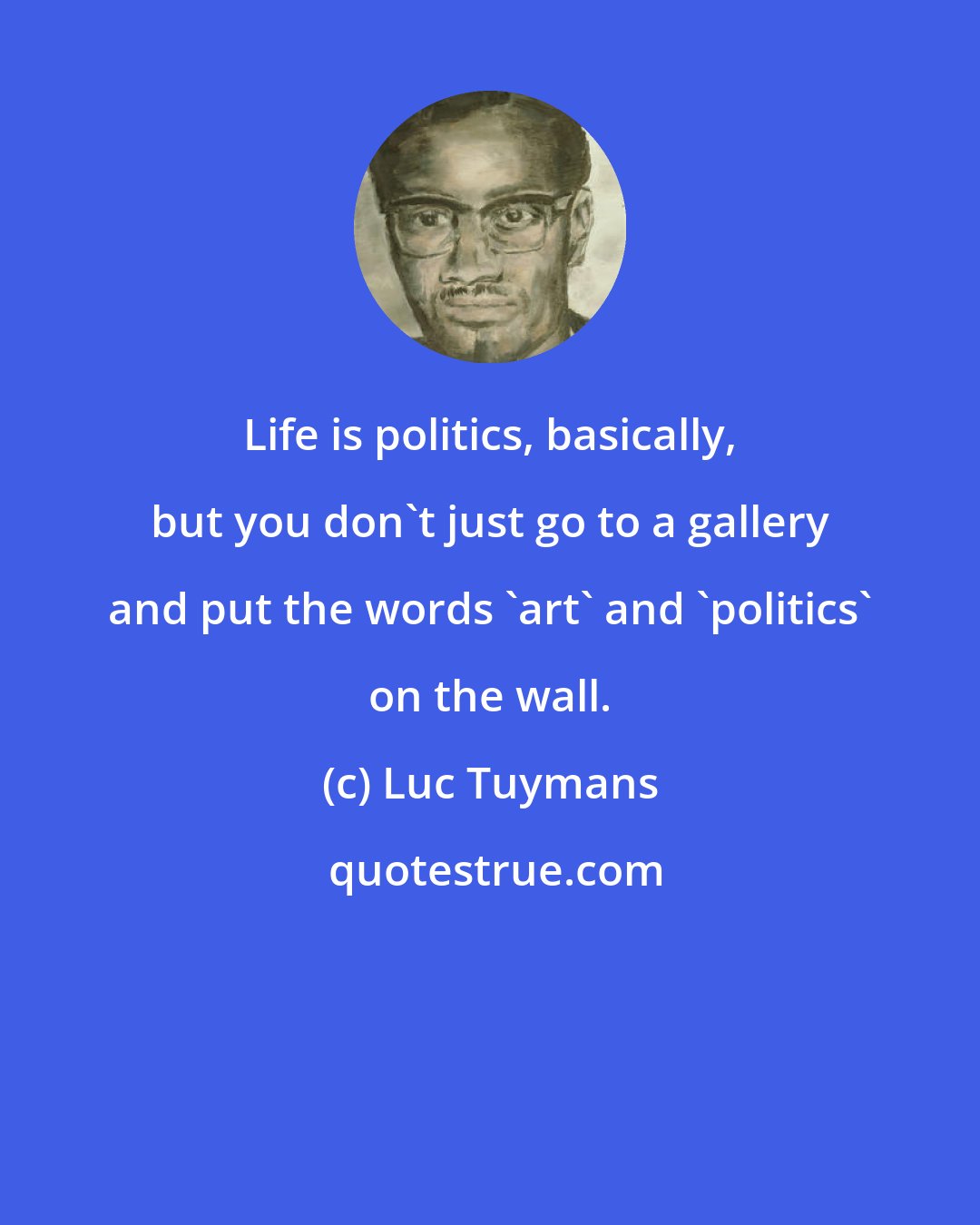 Luc Tuymans: Life is politics, basically, but you don't just go to a gallery and put the words 'art' and 'politics' on the wall.