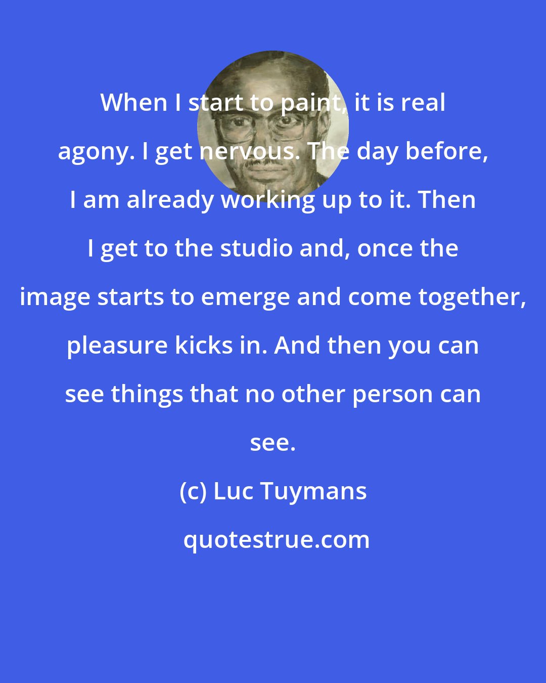 Luc Tuymans: When I start to paint, it is real agony. I get nervous. The day before, I am already working up to it. Then I get to the studio and, once the image starts to emerge and come together, pleasure kicks in. And then you can see things that no other person can see.