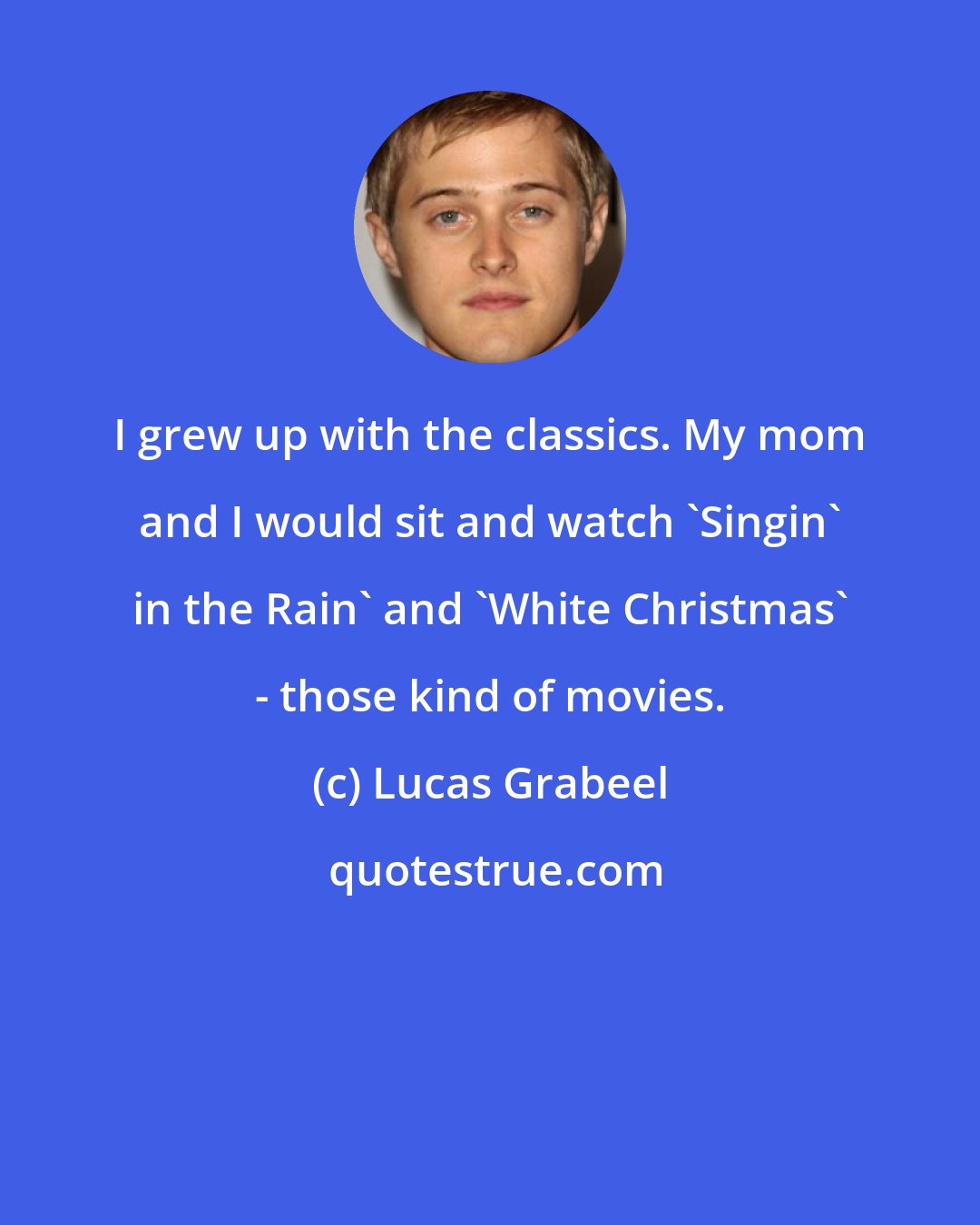 Lucas Grabeel: I grew up with the classics. My mom and I would sit and watch 'Singin' in the Rain' and 'White Christmas' - those kind of movies.