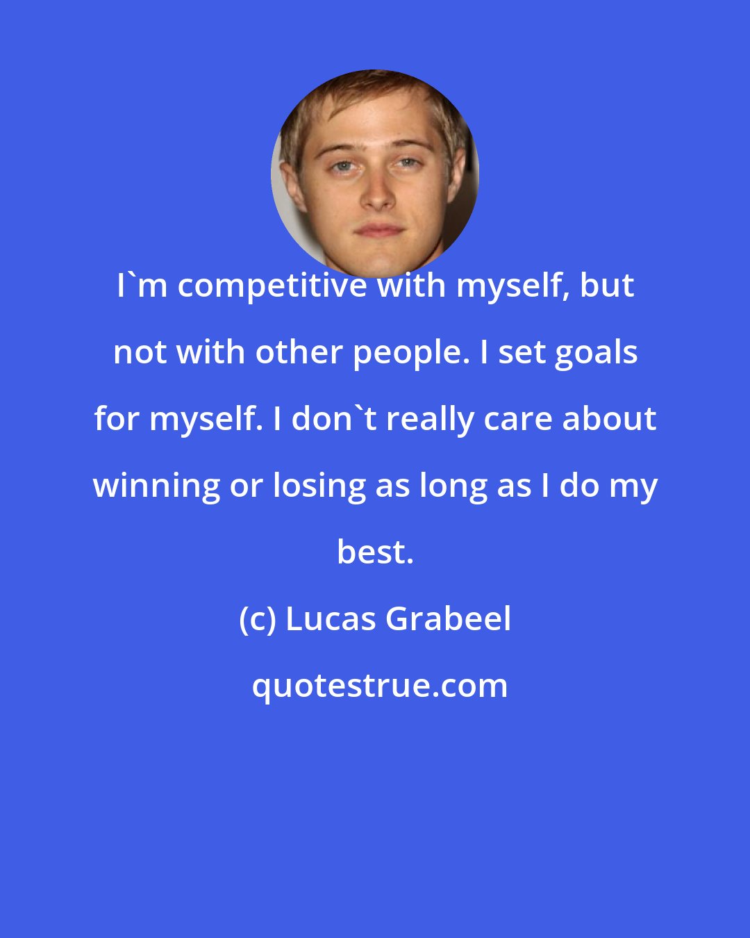 Lucas Grabeel: I'm competitive with myself, but not with other people. I set goals for myself. I don't really care about winning or losing as long as I do my best.