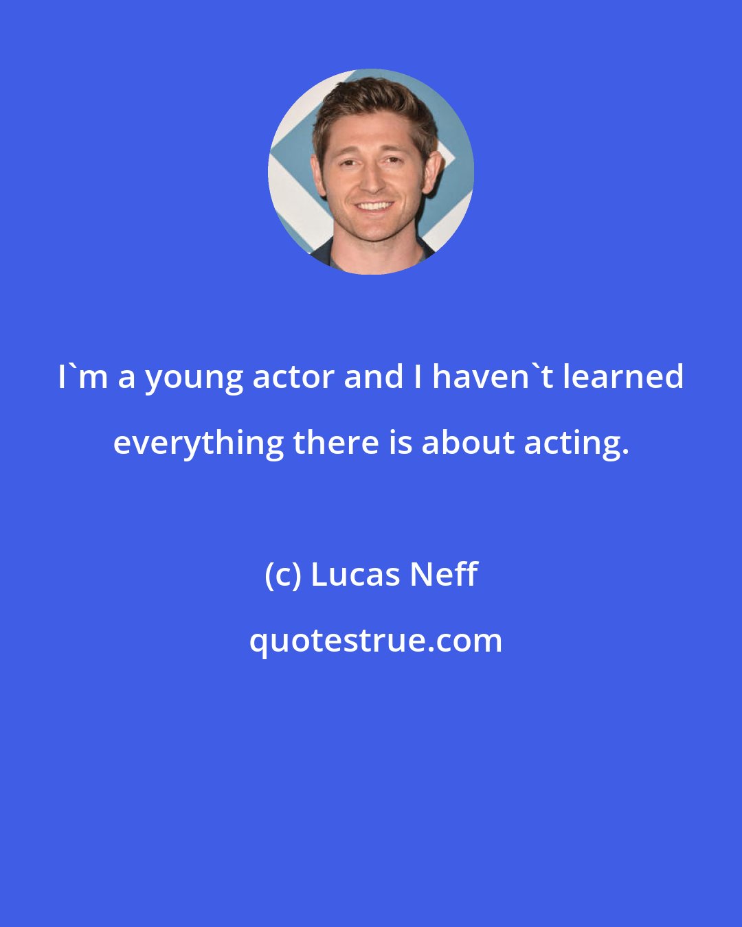 Lucas Neff: I'm a young actor and I haven't learned everything there is about acting.