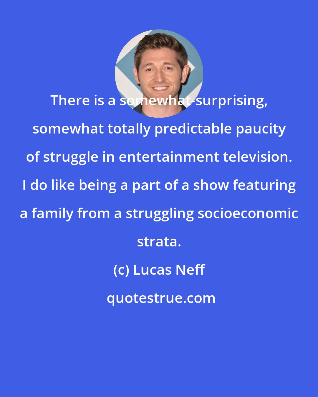 Lucas Neff: There is a somewhat-surprising, somewhat totally predictable paucity of struggle in entertainment television. I do like being a part of a show featuring a family from a struggling socioeconomic strata.