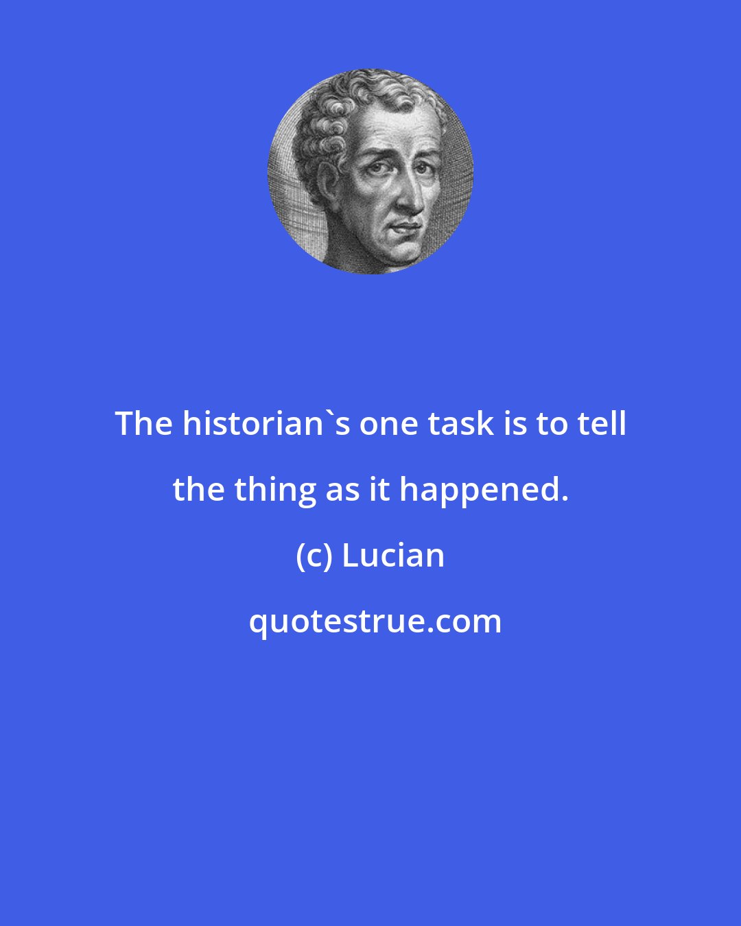 Lucian: The historian's one task is to tell the thing as it happened.