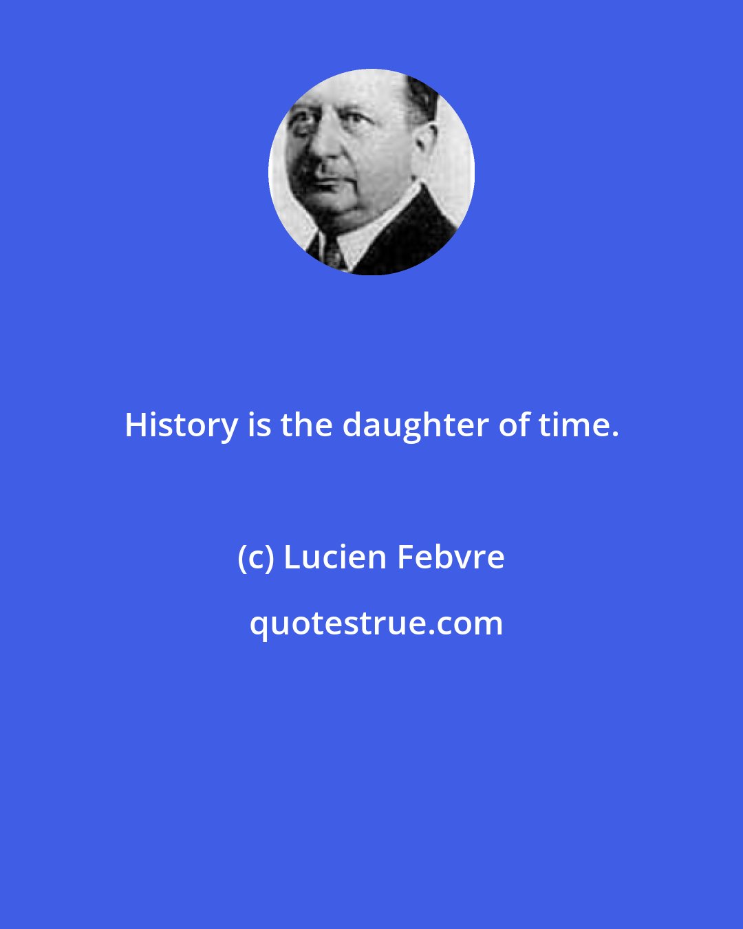 Lucien Febvre: History is the daughter of time.