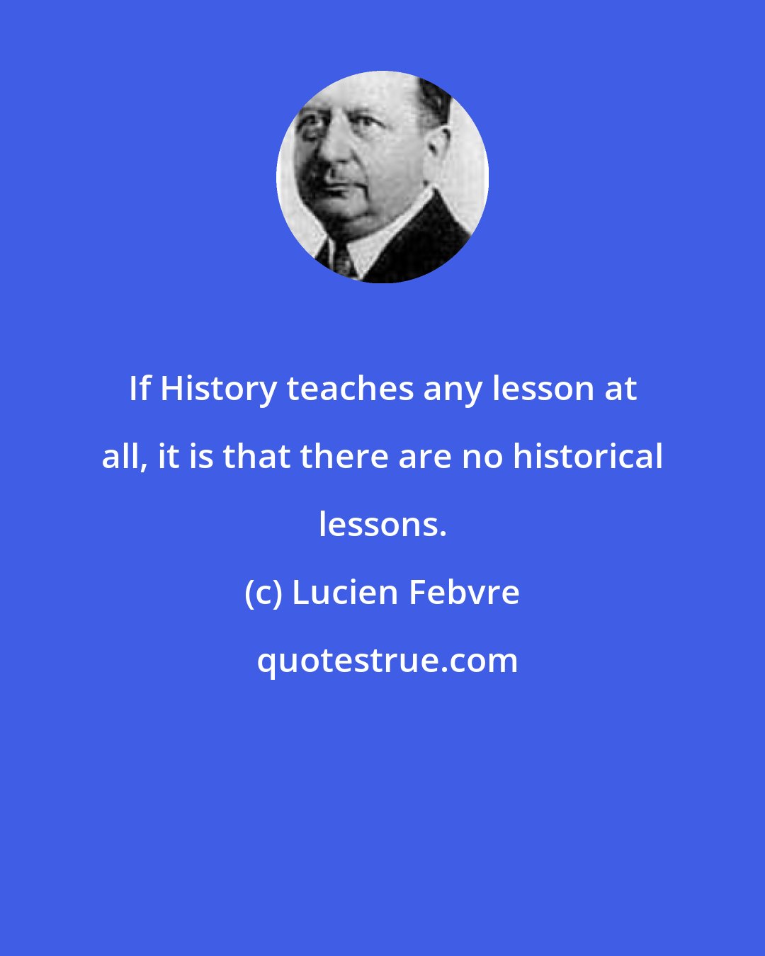 Lucien Febvre: If History teaches any lesson at all, it is that there are no historical lessons.