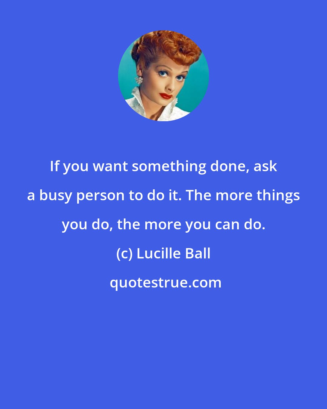 Lucille Ball: If you want something done, ask a busy person to do it. The more things you do, the more you can do.