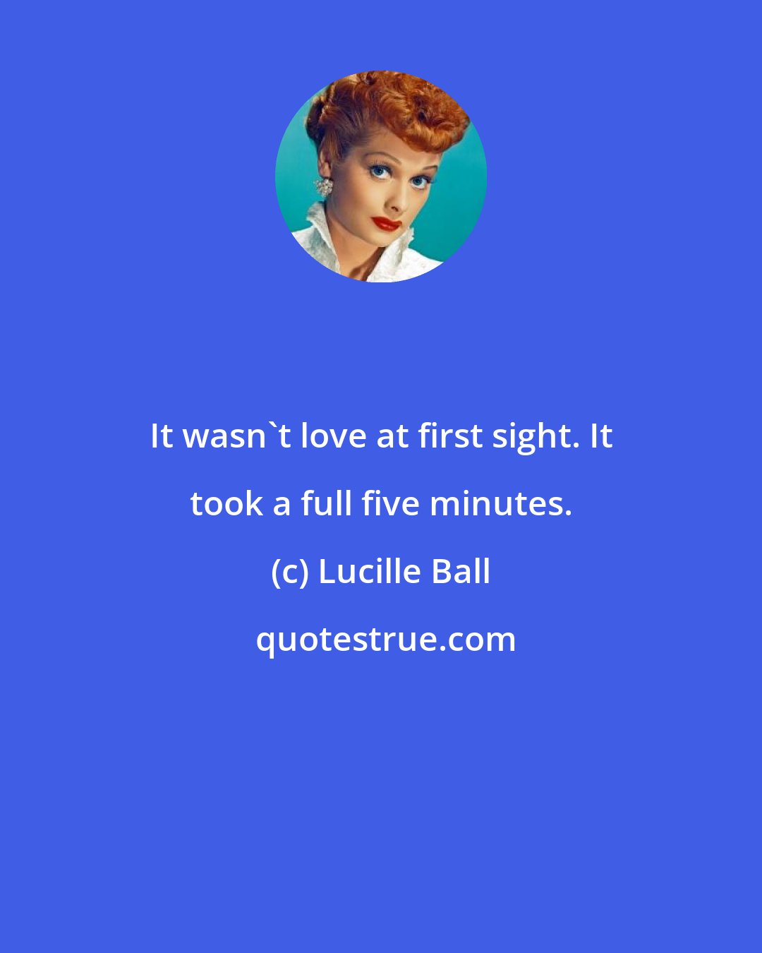 Lucille Ball: It wasn't love at first sight. It took a full five minutes.