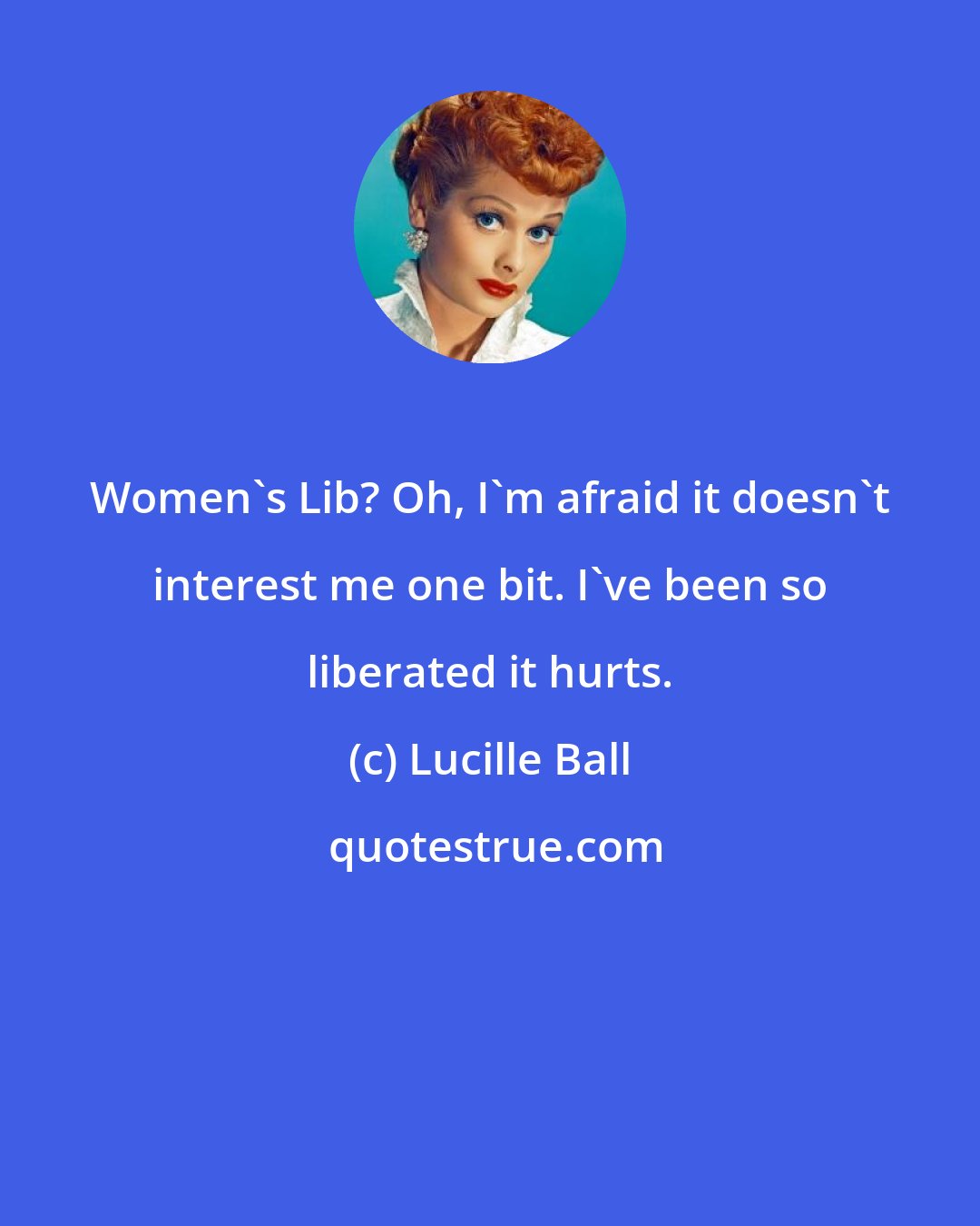 Lucille Ball: Women's Lib? Oh, I'm afraid it doesn't interest me one bit. I've been so liberated it hurts.