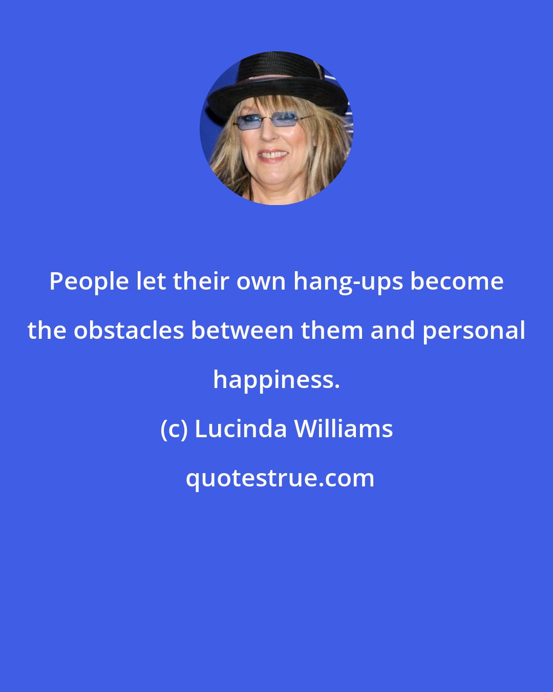 Lucinda Williams: People let their own hang-ups become the obstacles between them and personal happiness.
