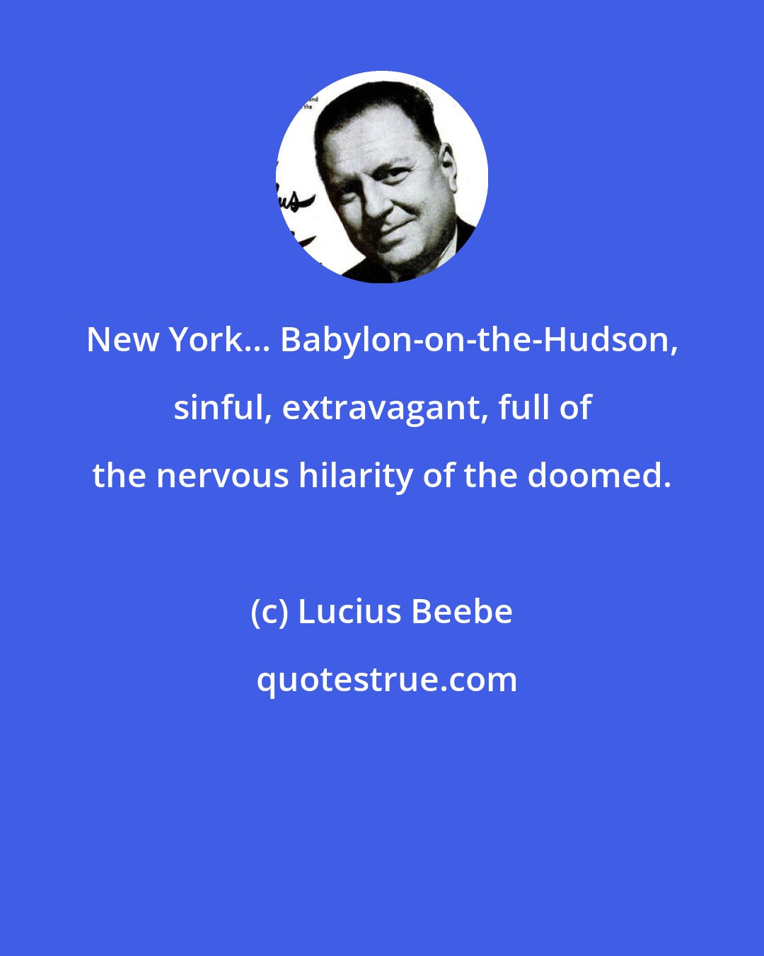 Lucius Beebe: New York... Babylon-on-the-Hudson, sinful, extravagant, full of the nervous hilarity of the doomed.