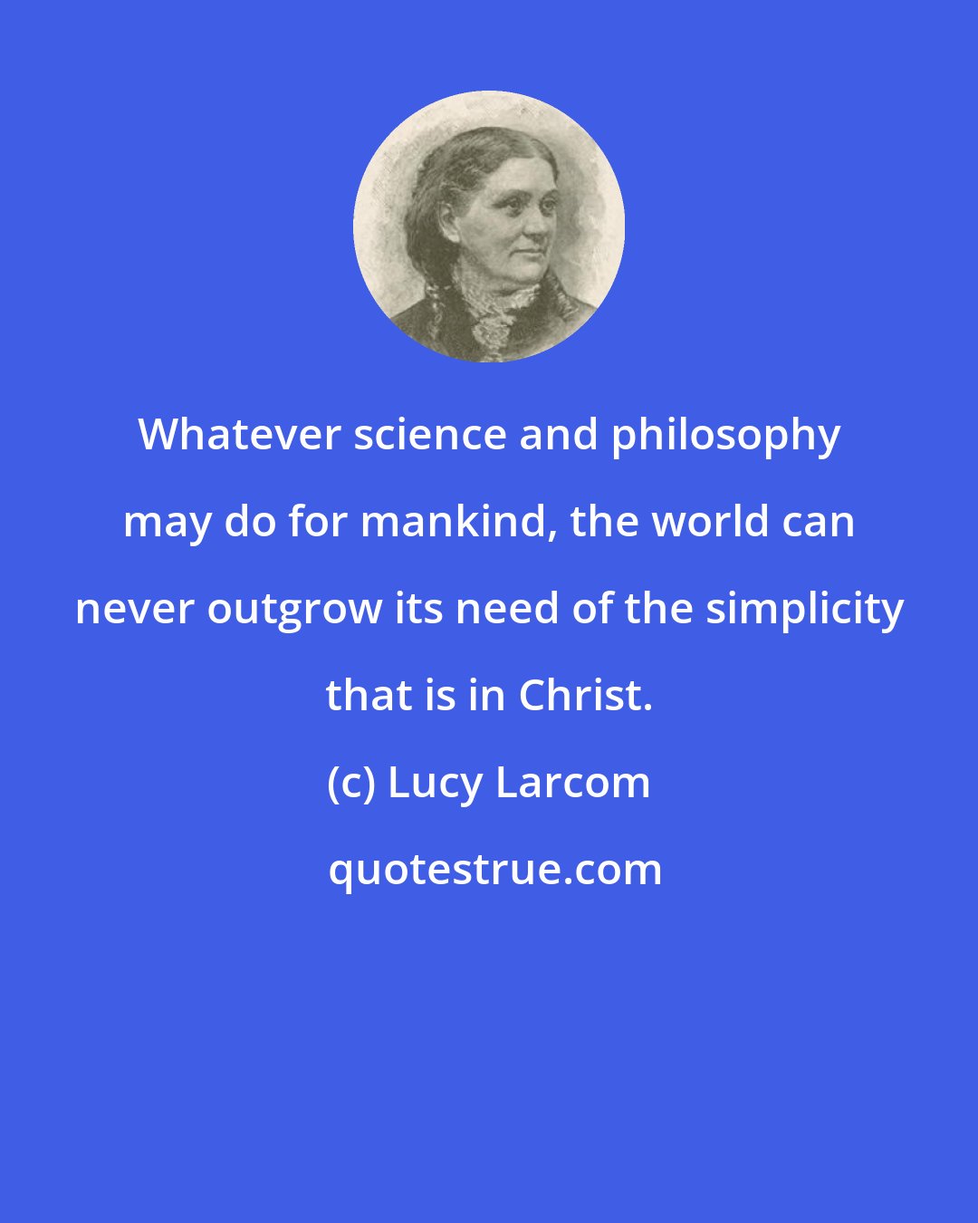 Lucy Larcom: Whatever science and philosophy may do for mankind, the world can never outgrow its need of the simplicity that is in Christ.