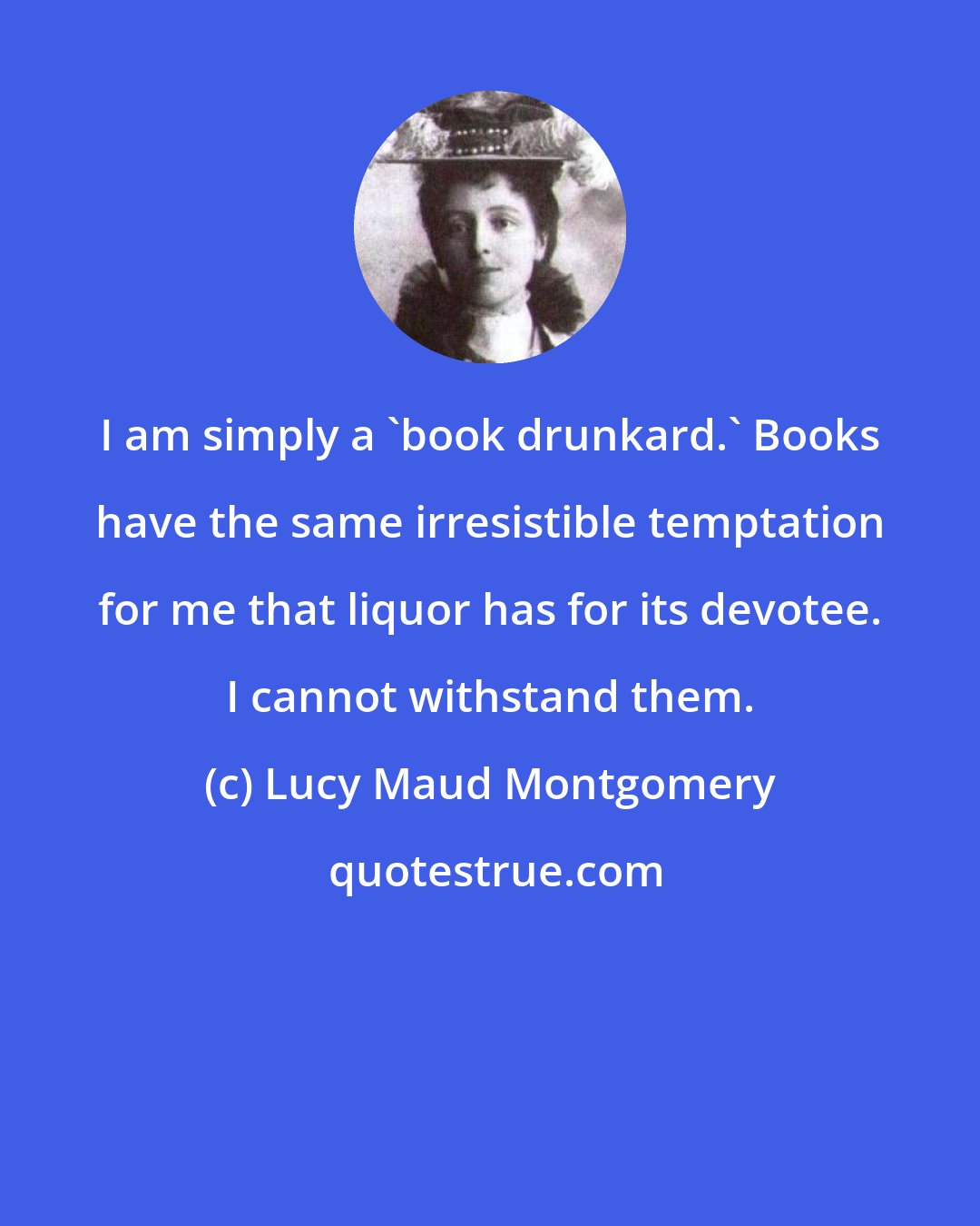 Lucy Maud Montgomery: I am simply a 'book drunkard.' Books have the same irresistible temptation for me that liquor has for its devotee. I cannot withstand them.