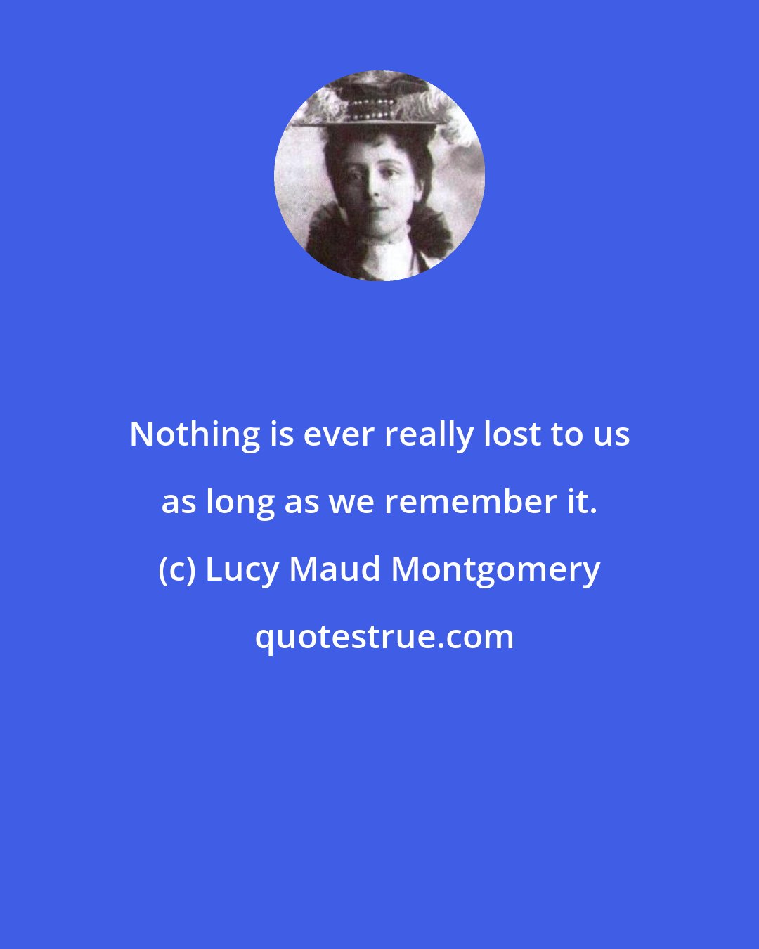 Lucy Maud Montgomery: Nothing is ever really lost to us as long as we remember it.