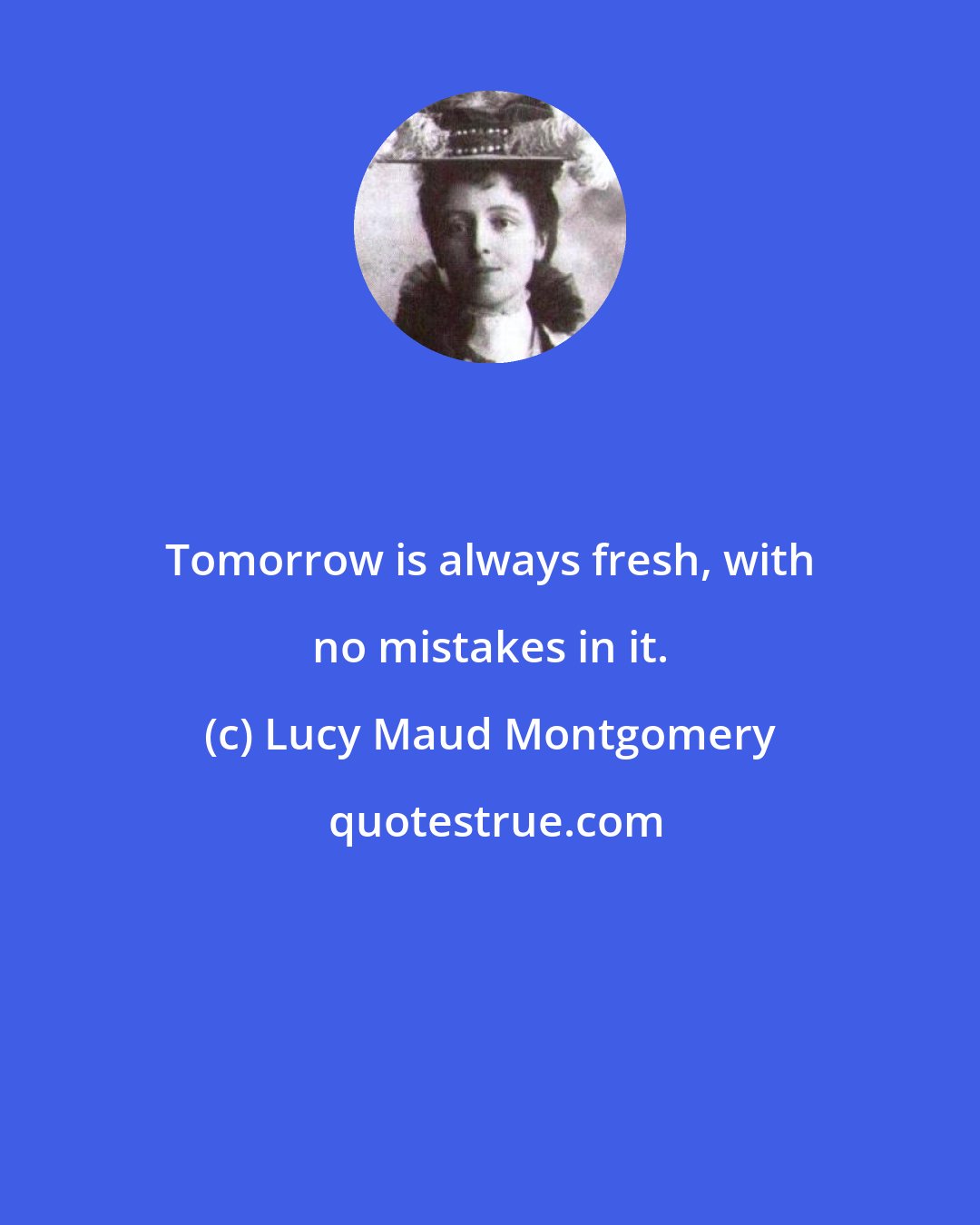 Lucy Maud Montgomery: Tomorrow is always fresh, with no mistakes in it.