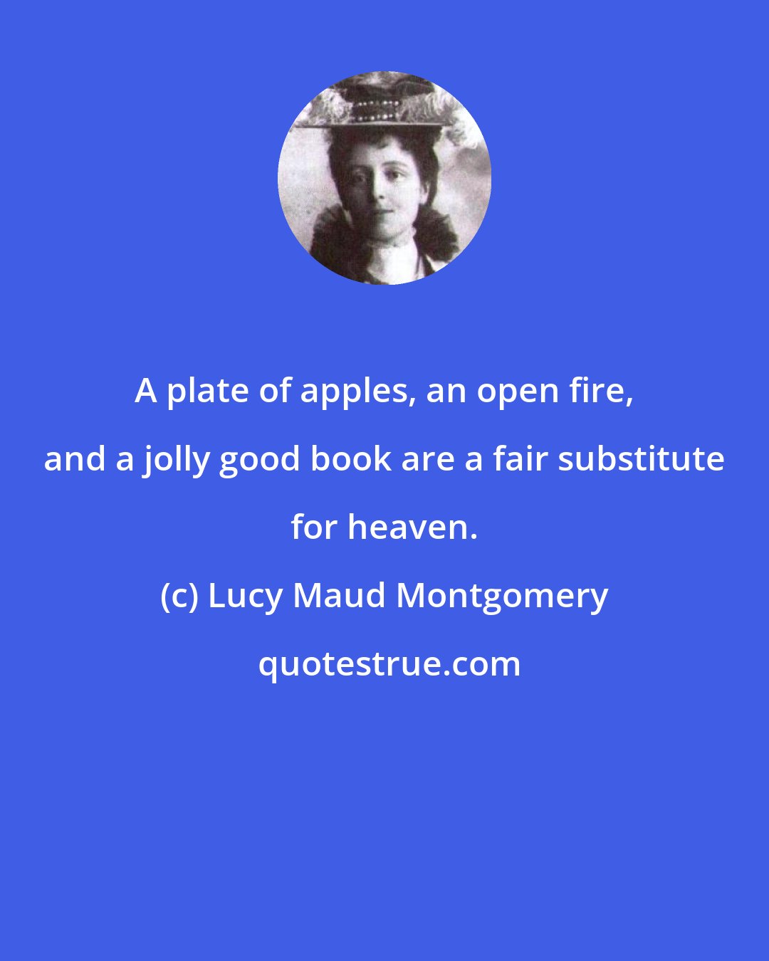 Lucy Maud Montgomery: A plate of apples, an open fire, and a jolly good book are a fair substitute for heaven.