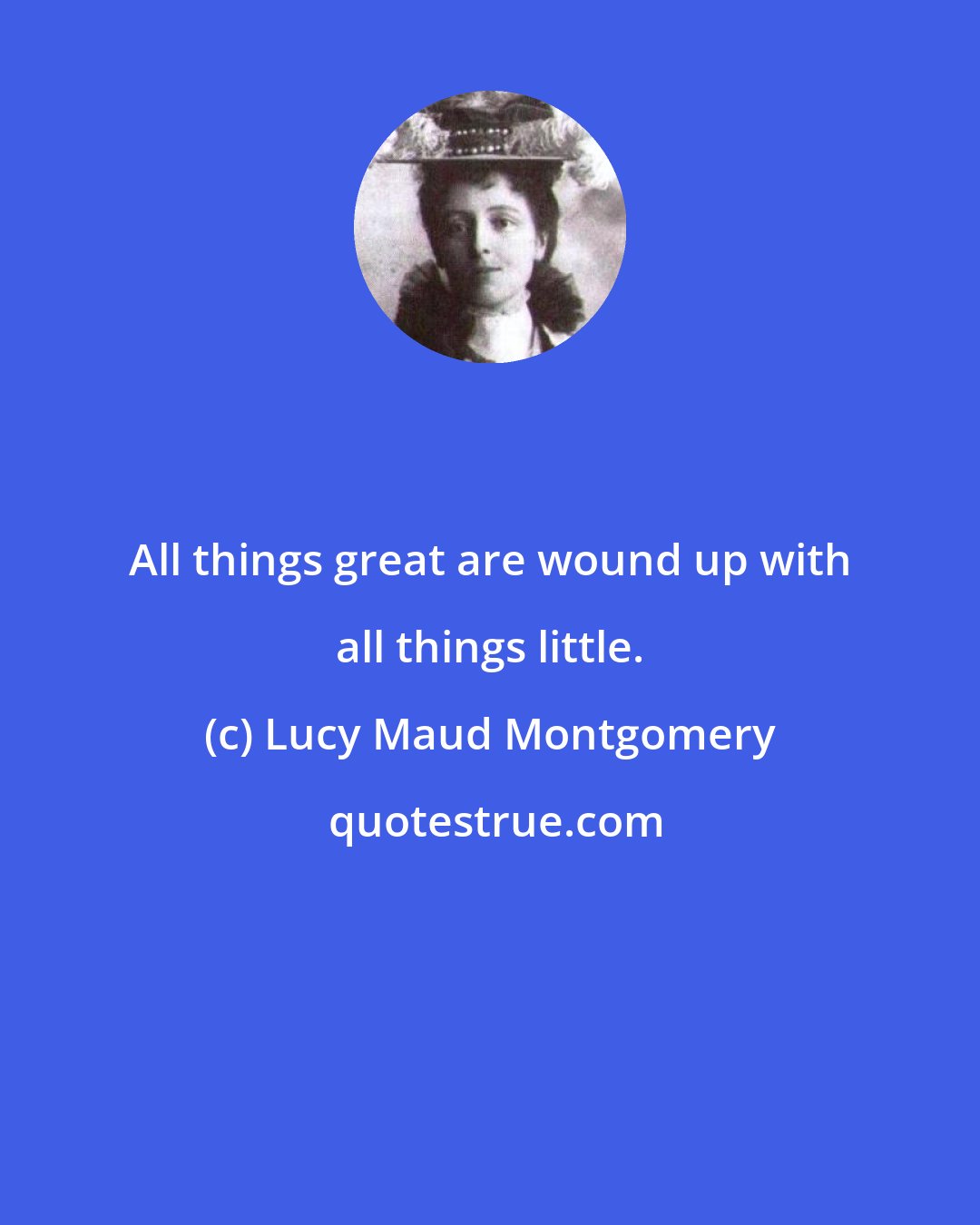 Lucy Maud Montgomery: All things great are wound up with all things little.