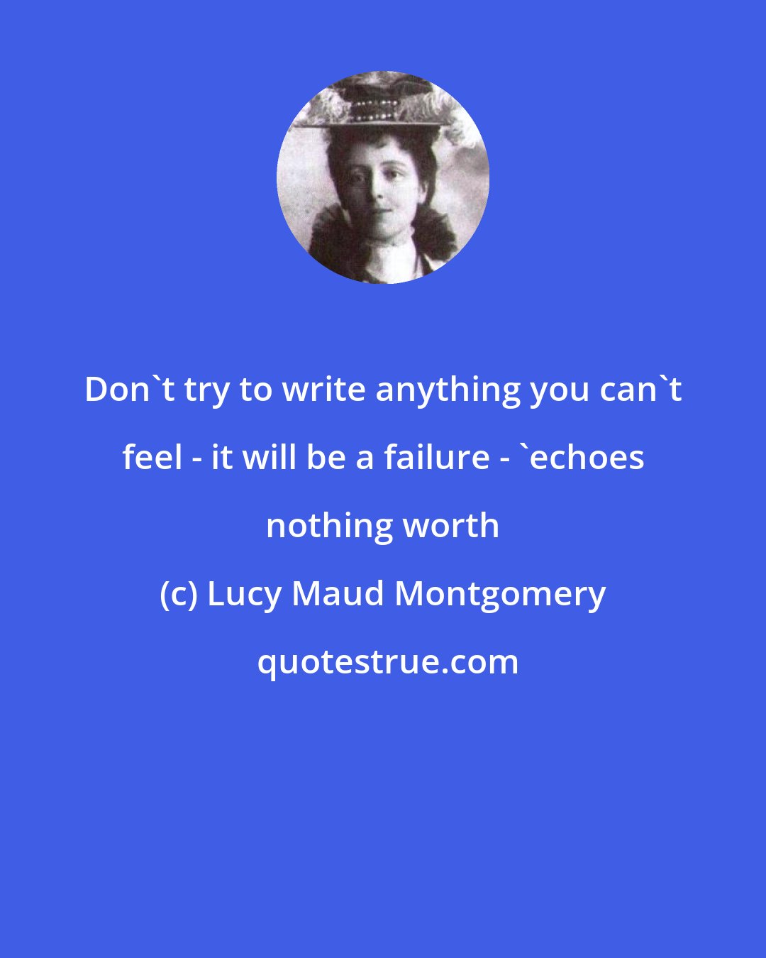 Lucy Maud Montgomery: Don't try to write anything you can't feel - it will be a failure - 'echoes nothing worth