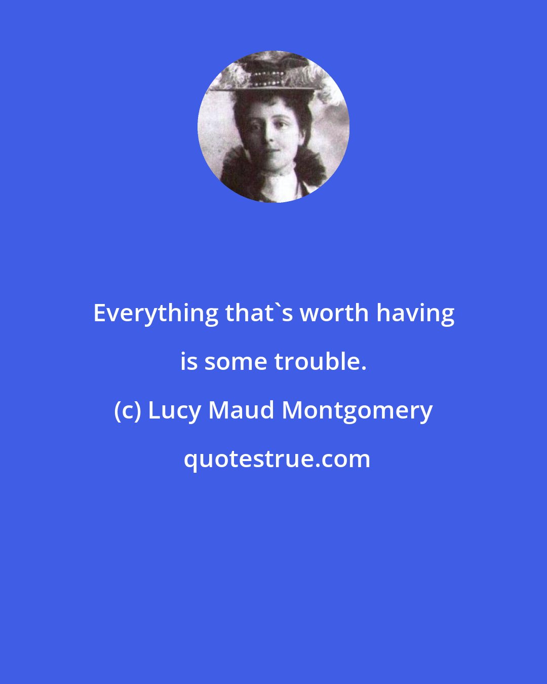 Lucy Maud Montgomery: Everything that's worth having is some trouble.