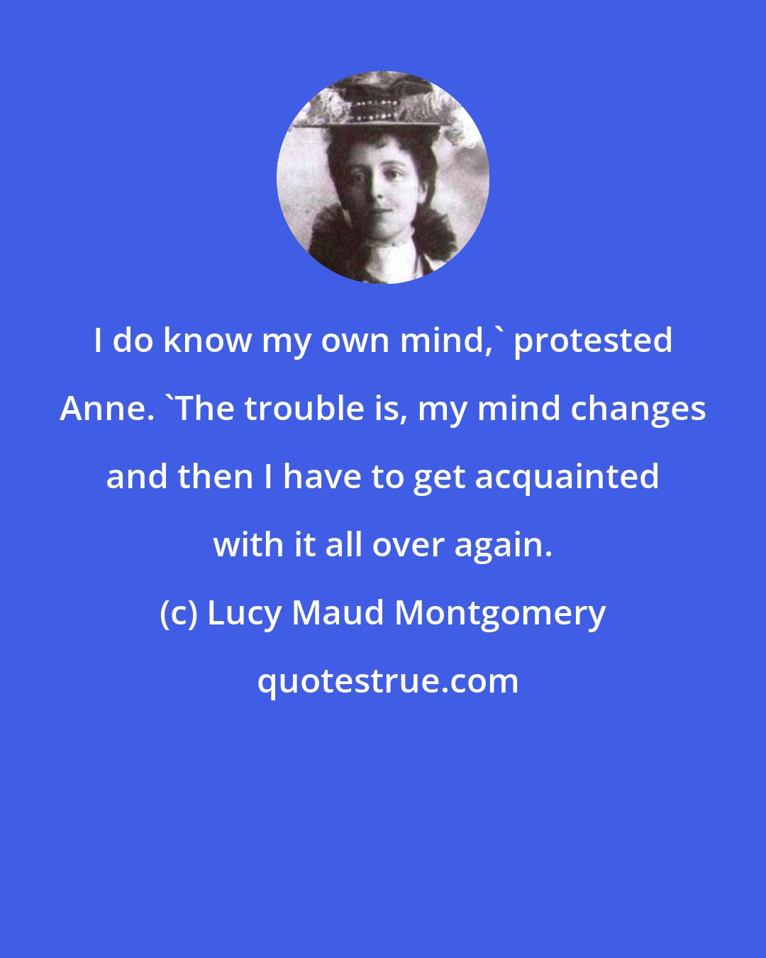 Lucy Maud Montgomery: I do know my own mind,' protested Anne. 'The trouble is, my mind changes and then I have to get acquainted with it all over again.