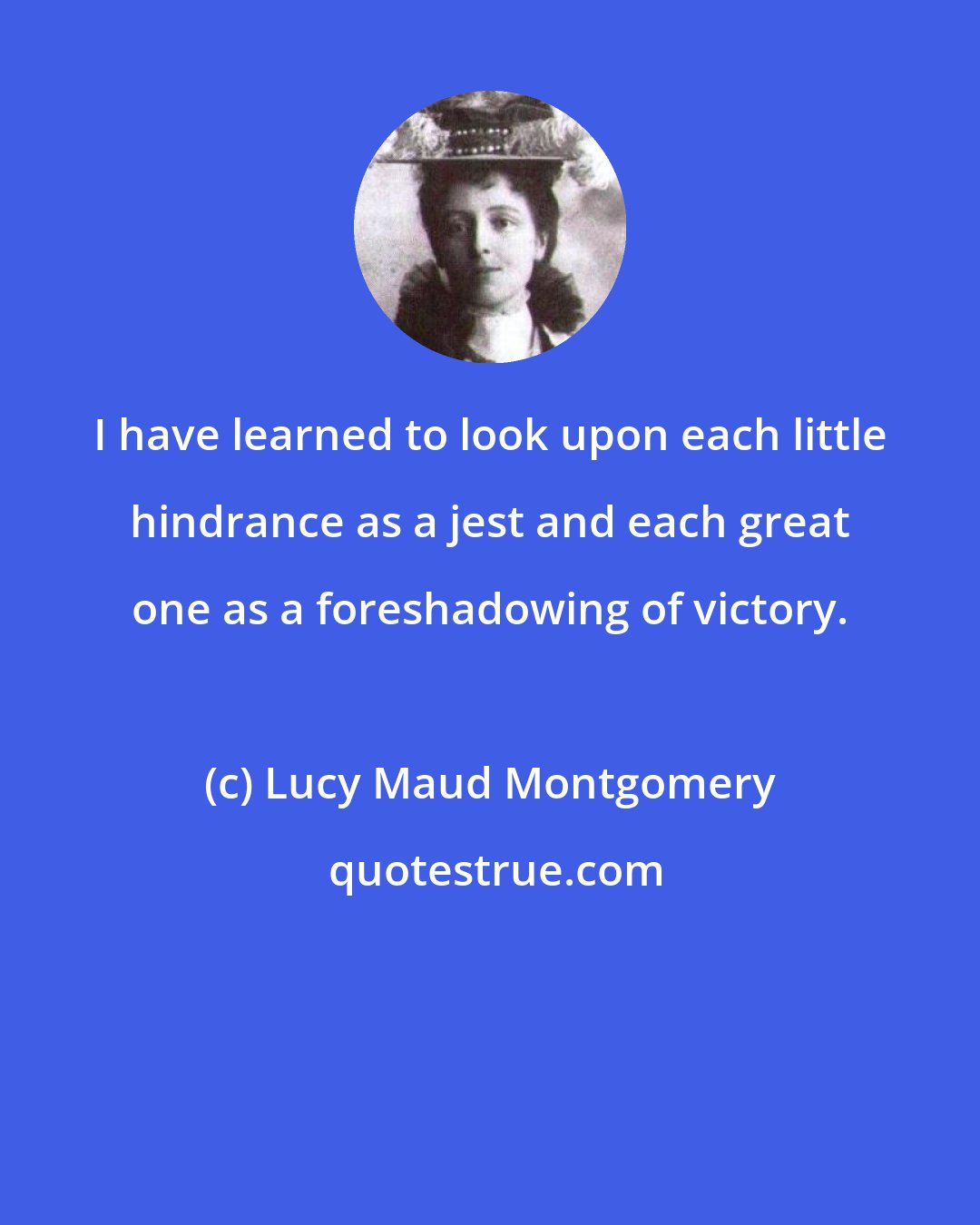 Lucy Maud Montgomery: I have learned to look upon each little hindrance as a jest and each great one as a foreshadowing of victory.