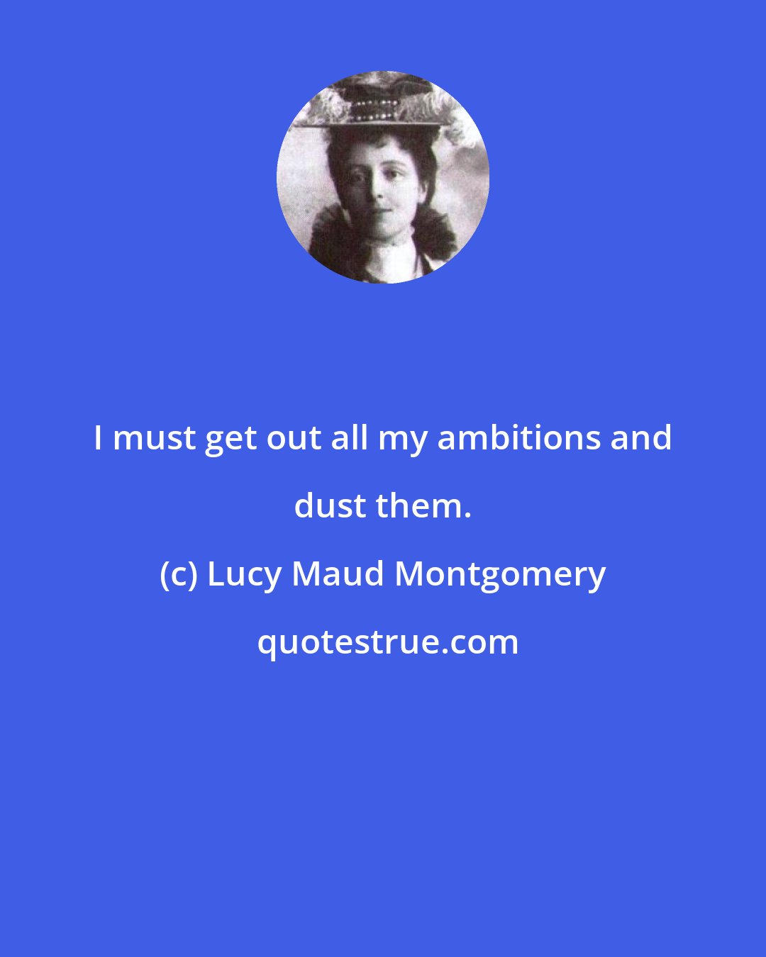 Lucy Maud Montgomery: I must get out all my ambitions and dust them.