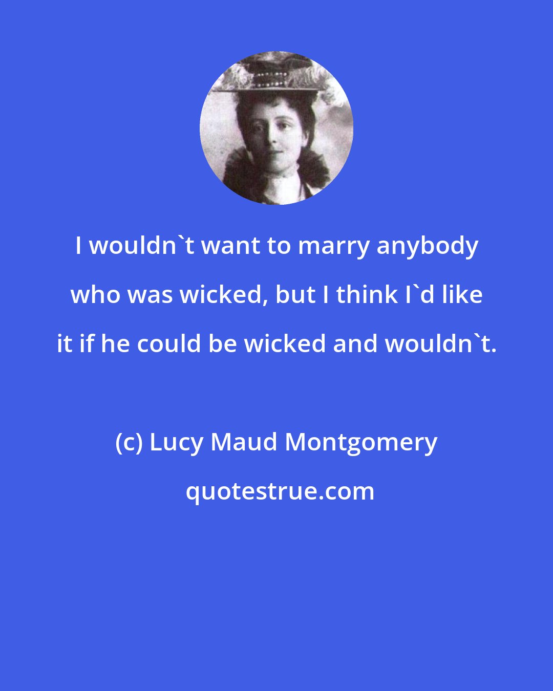 Lucy Maud Montgomery: I wouldn't want to marry anybody who was wicked, but I think I'd like it if he could be wicked and wouldn't.