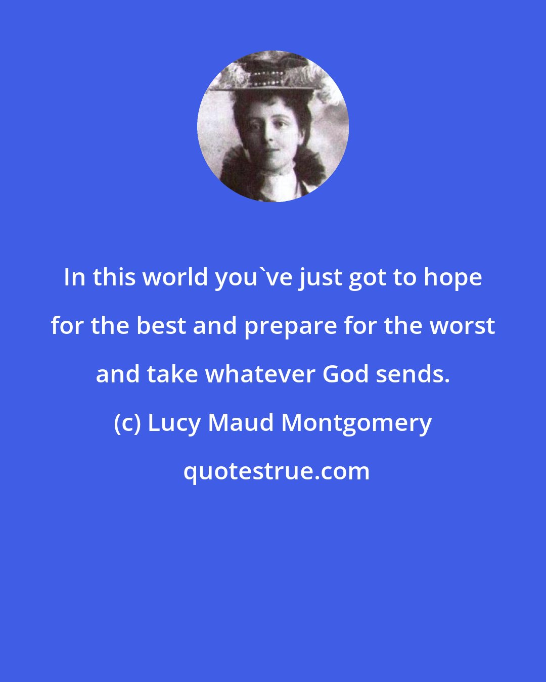 Lucy Maud Montgomery: In this world you've just got to hope for the best and prepare for the worst and take whatever God sends.