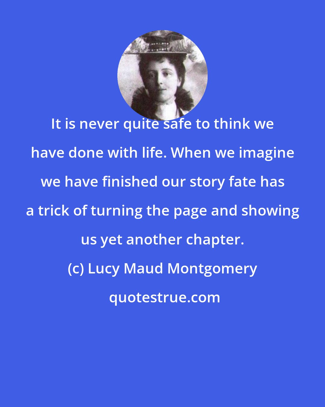 Lucy Maud Montgomery: It is never quite safe to think we have done with life. When we imagine we have finished our story fate has a trick of turning the page and showing us yet another chapter.