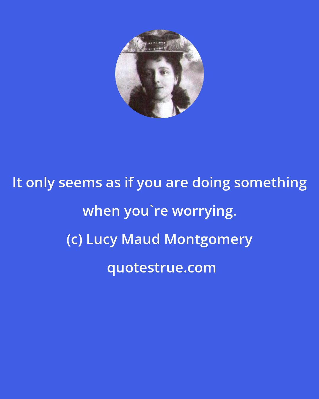 Lucy Maud Montgomery: It only seems as if you are doing something when you're worrying.