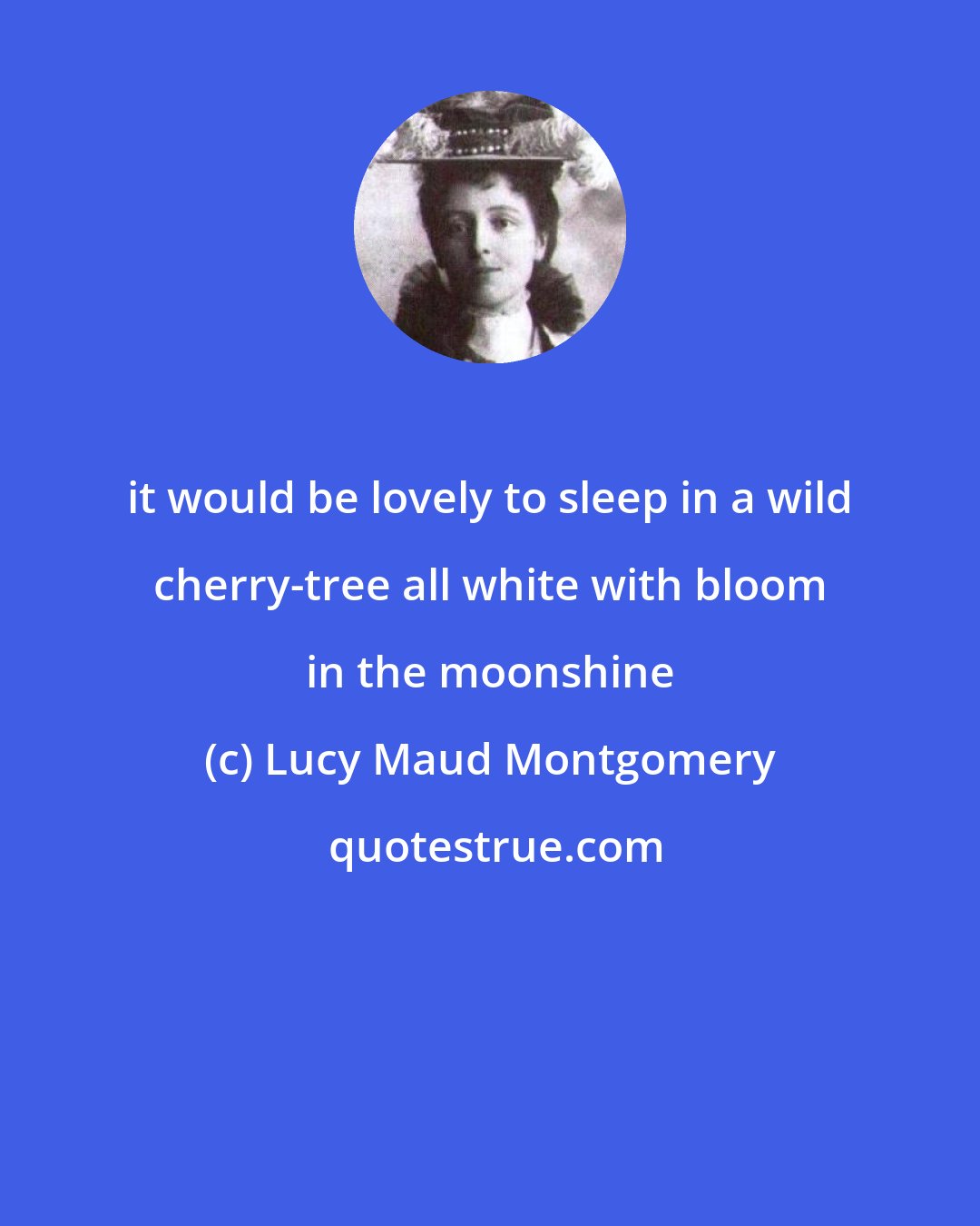 Lucy Maud Montgomery: it would be lovely to sleep in a wild cherry-tree all white with bloom in the moonshine