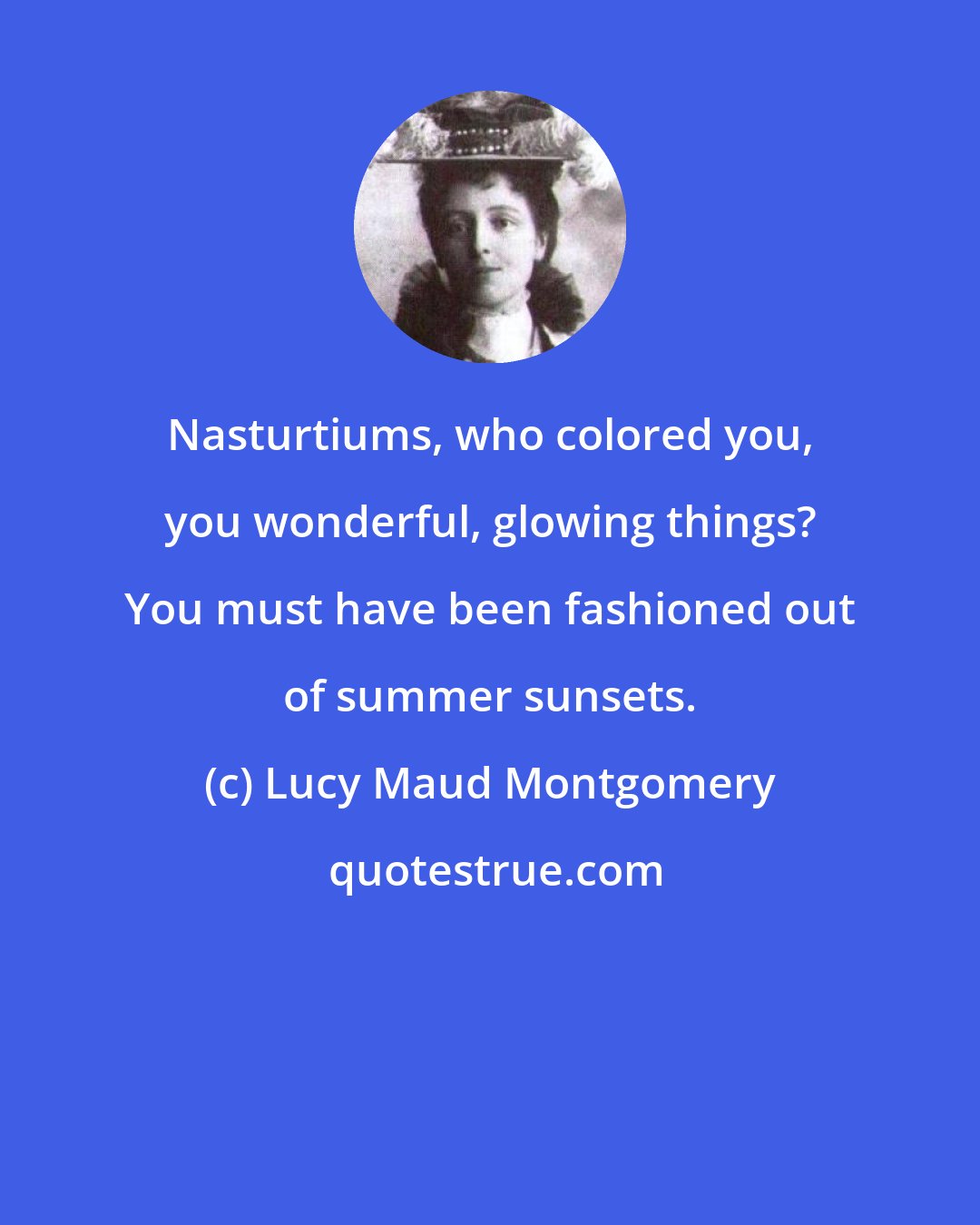 Lucy Maud Montgomery: Nasturtiums, who colored you, you wonderful, glowing things? You must have been fashioned out of summer sunsets.