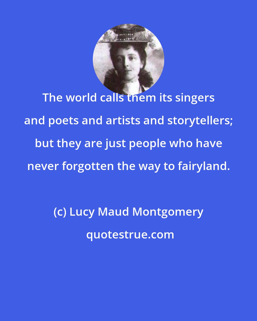 Lucy Maud Montgomery: The world calls them its singers and poets and artists and storytellers; but they are just people who have never forgotten the way to fairyland.